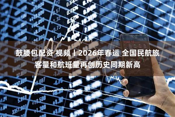 鼓腰包配资 视频丨2026年春运 全国民航旅客量和航班量再创历史同期新高