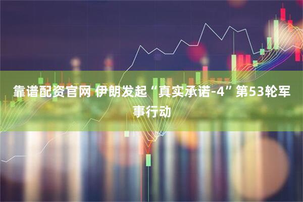 靠谱配资官网 伊朗发起“真实承诺-4”第53轮军事行动
