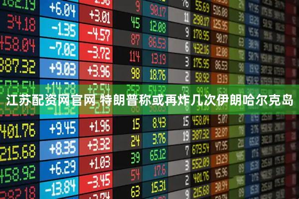 江苏配资网官网 特朗普称或再炸几次伊朗哈尔克岛