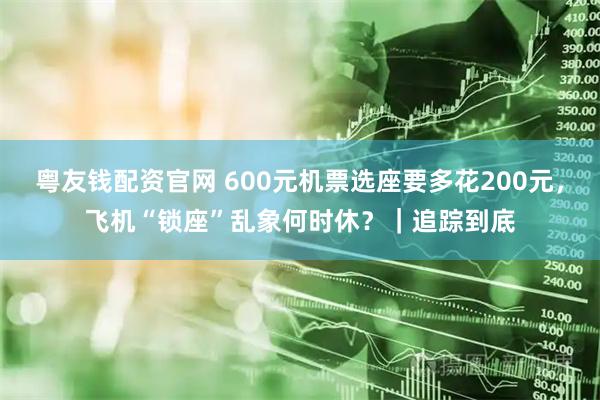 粤友钱配资官网 600元机票选座要多花200元，飞机“锁座”乱象何时休？｜追踪到底