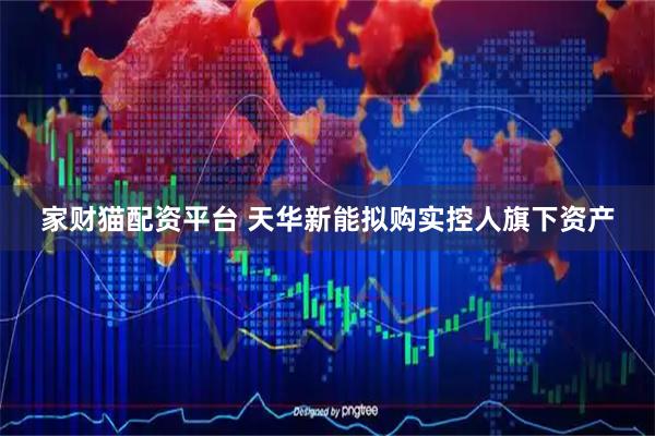 家财猫配资平台 天华新能拟购实控人旗下资产