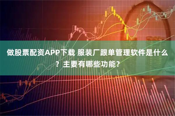 做股票配资APP下载 服装厂跟单管理软件是什么？主要有哪些功能？