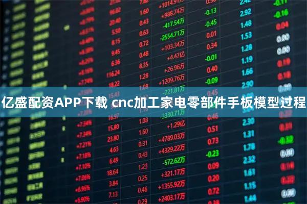 亿盛配资APP下载 cnc加工家电零部件手板模型过程