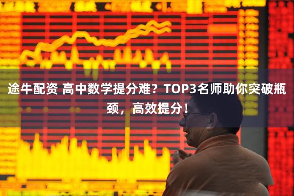 途牛配资 高中数学提分难?TOP3名师助你突破瓶颈,高效提分!