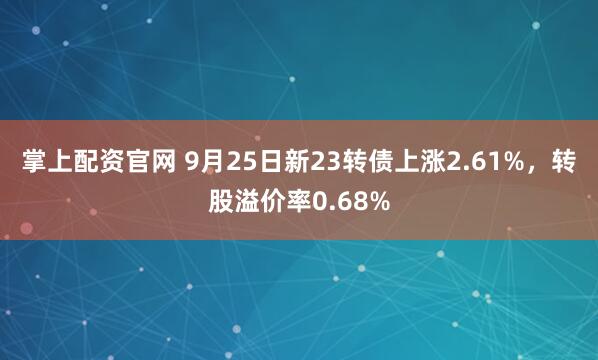 掌上配资官网 9月25日新23转债上涨2.61%，转股溢价率0.68%