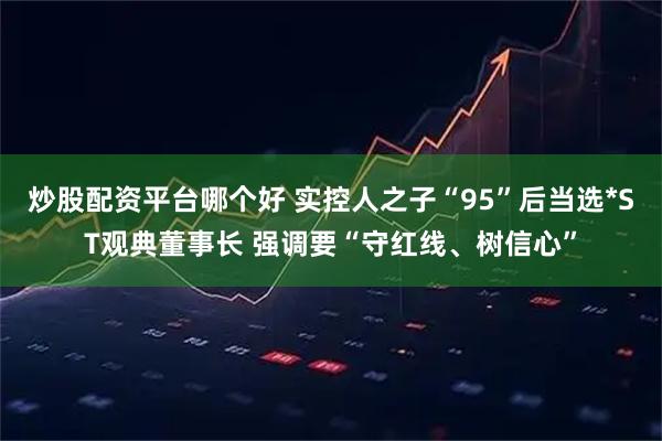 炒股配资平台哪个好 实控人之子“95”后当选*ST观典董事长 强调要“守红线、树信心”