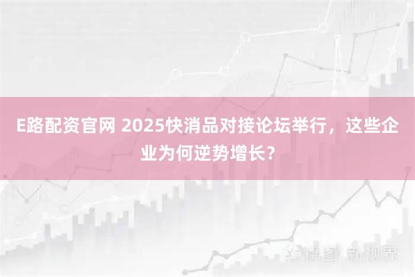 E路配资官网 2025快消品对接论坛举行，这些企业为何逆势增长？