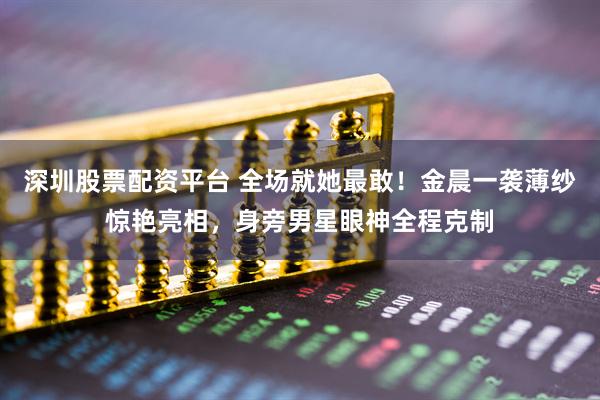 深圳股票配资平台 全场就她最敢！金晨一袭薄纱惊艳亮相，身旁男星眼神全程克制