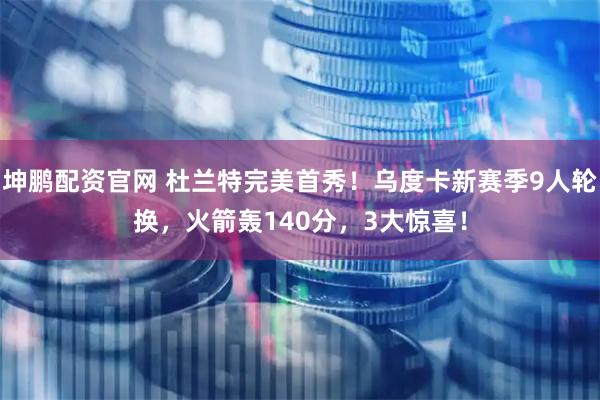 坤鹏配资官网 杜兰特完美首秀！乌度卡新赛季9人轮换，火箭轰140分，3大惊喜！