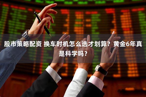股市策略配资 换车时机怎么选才划算？黄金6年真是科学吗？