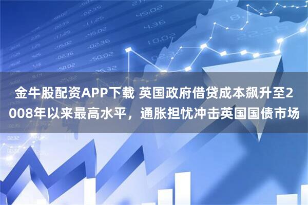金牛股配资APP下载 英国政府借贷成本飙升至2008年以来最高水平，通胀担忧冲击英国国债市场