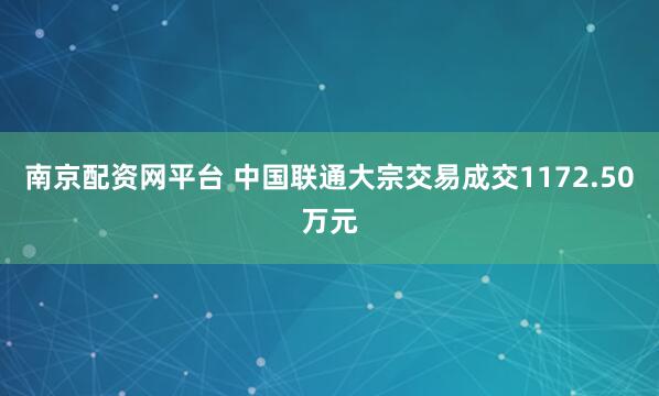 南京配资网平台 中国联通大宗交易成交1172.50万元