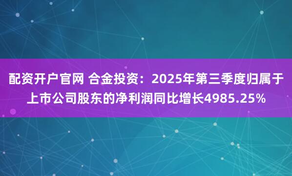 配资开户官网 合金投资：2025年第三季度归属于上市公司股东的净利润同比增长4985.25%