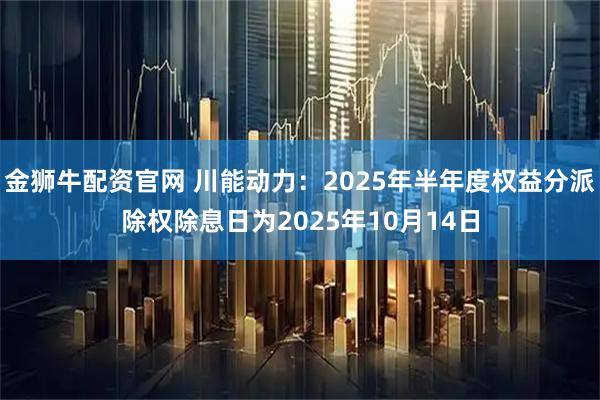 金狮牛配资官网 川能动力:2025年半年度权益分派除权除息日为2025年10月14日