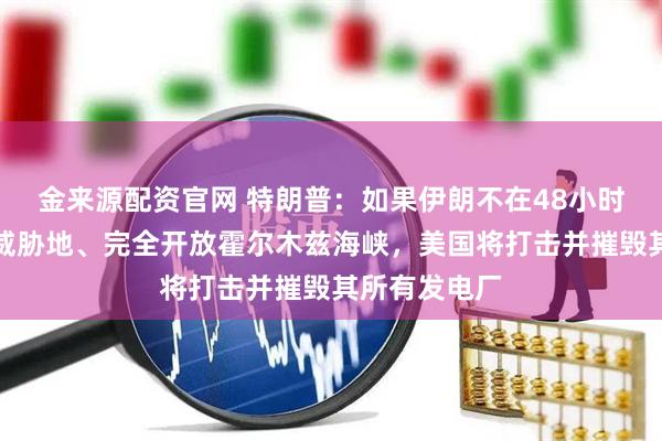 金来源配资官网 特朗普：如果伊朗不在48小时内不加任何威胁地、完全开放霍尔木兹海峡，美国将打击并摧毁其所有发电厂