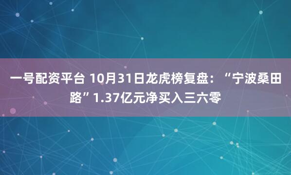 一号配资平台 10月31日龙虎榜复盘：“宁波桑田路”1.37亿元净买入三六零