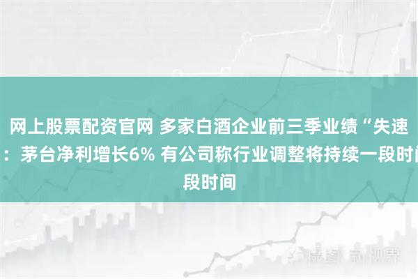 网上股票配资官网 多家白酒企业前三季业绩“失速”:茅台净利增长6% 有公司称行业调整将持续一段时间