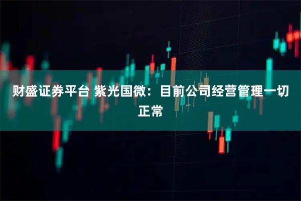 财盛证券平台 紫光国微：目前公司经营管理一切正常