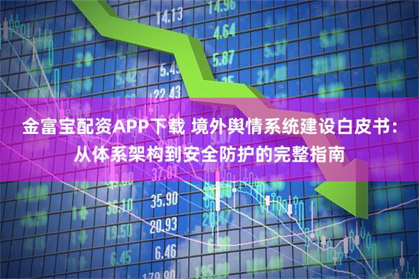 金富宝配资APP下载 境外舆情系统建设白皮书：从体系架构到安全防护的完整指南