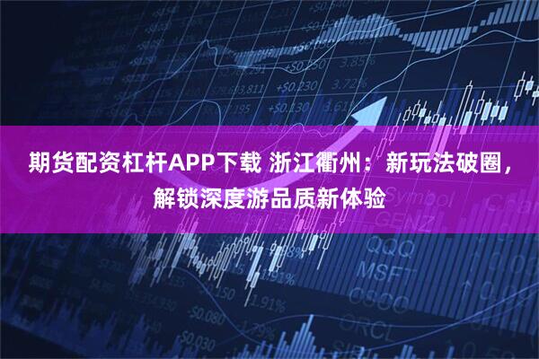 期货配资杠杆APP下载 浙江衢州：新玩法破圈，解锁深度游品质新体验