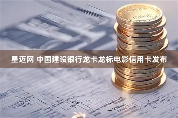 星迈网 中国建设银行龙卡龙标电影信用卡发布