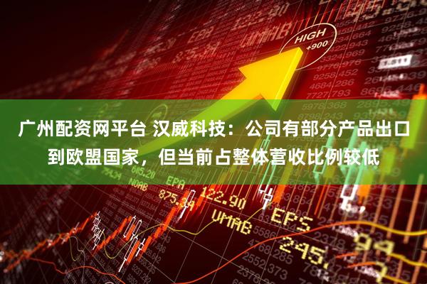 广州配资网平台 汉威科技：公司有部分产品出口到欧盟国家，但当前占整体营收比例较低