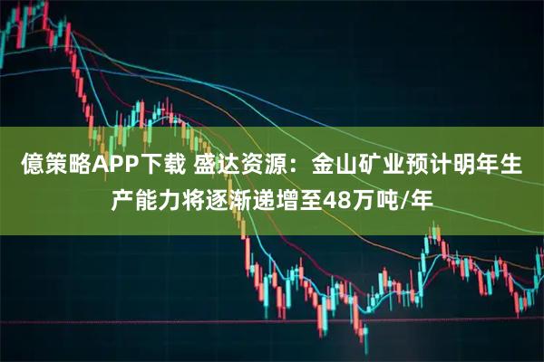 億策略APP下载 盛达资源：金山矿业预计明年生产能力将逐渐递增至48万吨/年