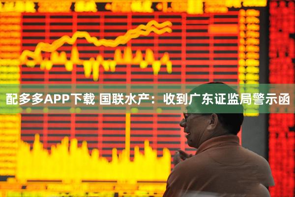 配多多APP下载 国联水产：收到广东证监局警示函