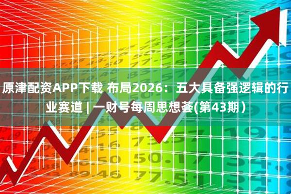 原津配资APP下载 布局2026：五大具备强逻辑的行业赛道 | 一财号每周思想荟(第43期）
