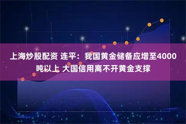 上海炒股配资 连平:我国黄金储备应增至4000吨以上 大国信用离不开黄金支撑