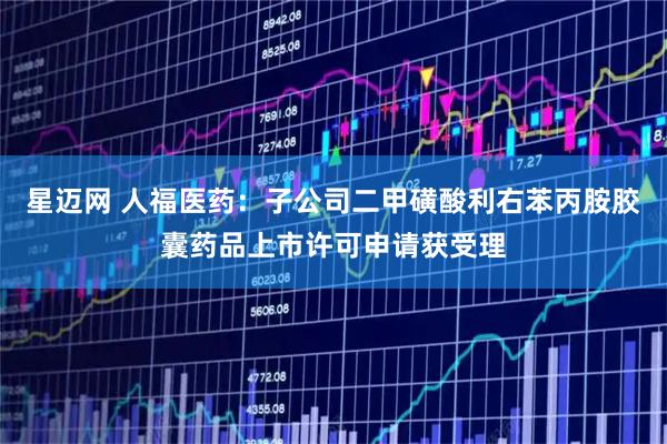 星迈网 人福医药：子公司二甲磺酸利右苯丙胺胶囊药品上市许可申请获受理