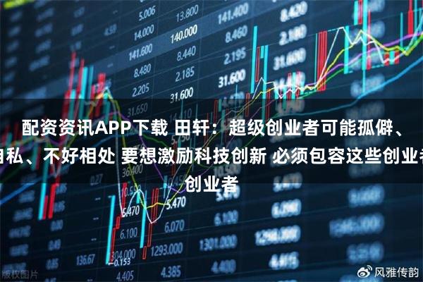 配资资讯APP下载 田轩:超级创业者可能孤僻、自私、不好相处 要想激励科技创新 必须包容这些创业者