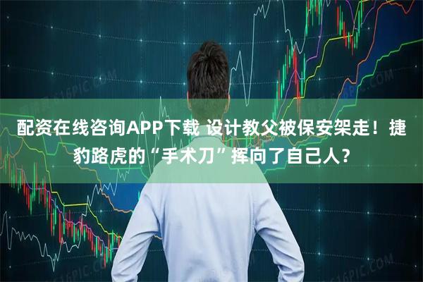 配资在线咨询APP下载 设计教父被保安架走！捷豹路虎的“手术刀”挥向了自己人？