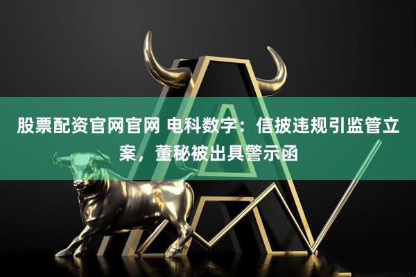 股票配资官网官网 电科数字：信披违规引监管立案，董秘被出具警示函