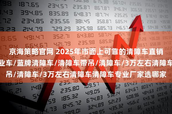 京海策略官网 2025年市面上可靠的清障车直销厂家推荐,折臂高空作业车/蓝牌清障车/清障车带吊/清障车/3万左右清障车清障车专业厂家选哪家