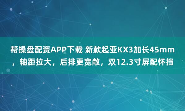 帮操盘配资APP下载 新款起亚KX3加长45mm,轴距拉大,后排更宽敞,双12.3寸屏配怀挡