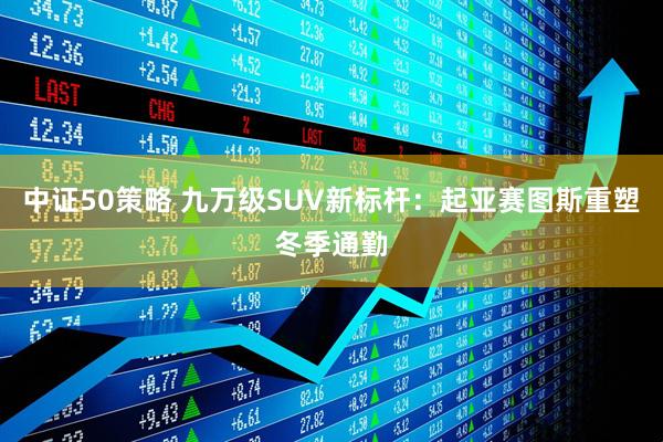 中证50策略 九万级SUV新标杆：起亚赛图斯重塑冬季通勤