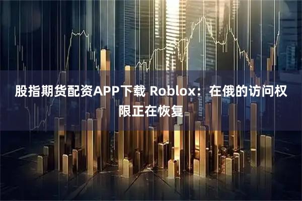 股指期货配资APP下载 Roblox：在俄的访问权限正在恢复