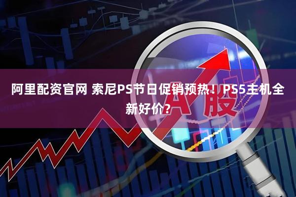 阿里配资官网 索尼PS节日促销预热！PS5主机全新好价？