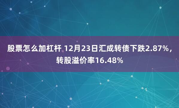 股票怎么加杠杆 12月23日汇成转债下跌2.87%，转股溢价率16.48%