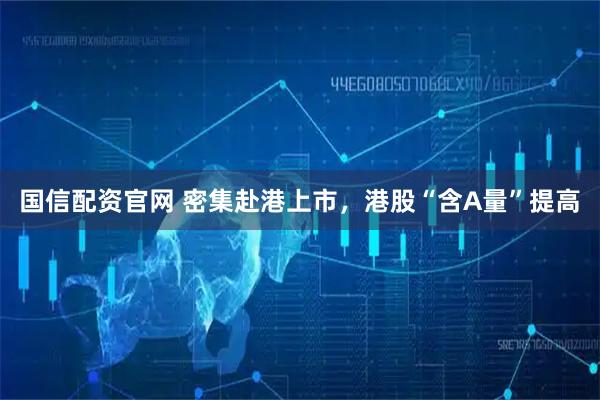 国信配资官网 密集赴港上市，港股“含A量”提高