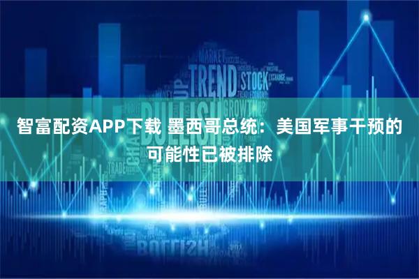 智富配资APP下载 墨西哥总统：美国军事干预的可能性已被排除