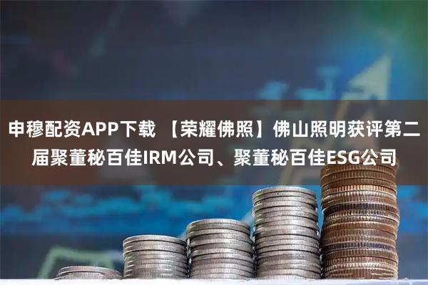 申穆配资APP下载 【荣耀佛照】佛山照明获评第二届聚董秘百佳IRM公司、聚董秘百佳ESG公司