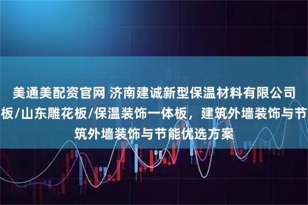 美通美配资官网 济南建诚新型保温材料有限公司：金属外墙板/山东雕花板/保温装饰一体板，建筑外墙装饰与节能优选方案