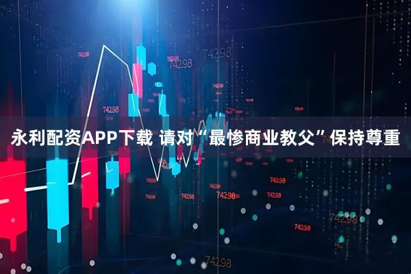 永利配资APP下载 请对“最惨商业教父”保持尊重