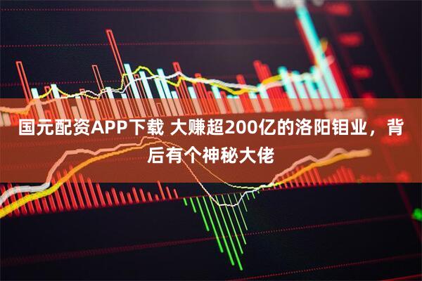 国元配资APP下载 大赚超200亿的洛阳钼业，背后有个神秘大佬