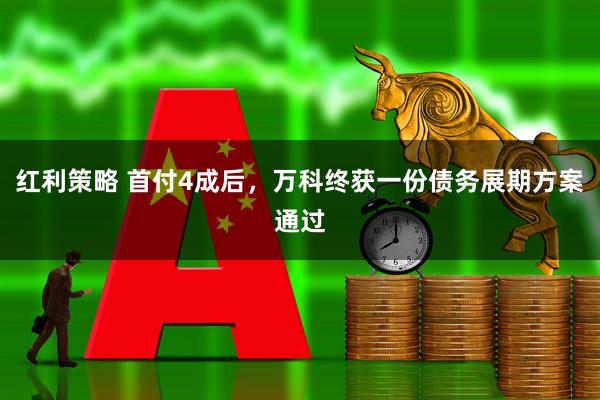 红利策略 首付4成后，万科终获一份债务展期方案通过