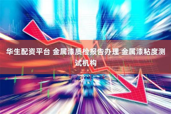 华生配资平台 金属漆质检报告办理 金属漆粘度测试机构