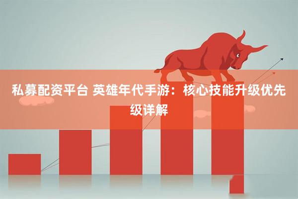 私募配资平台 英雄年代手游：核心技能升级优先级详解