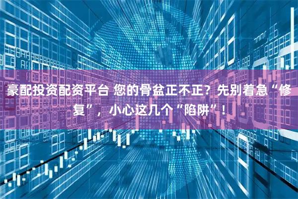 豪配投资配资平台 您的骨盆正不正？先别着急“修复”，小心这几个“陷阱”！
